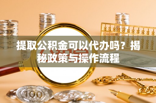 沾益提取公积金可以代办吗？揭秘政策与操作流程