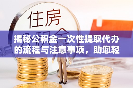 沾益揭秘公积金一次性提取代办的流程与注意事项，助您轻松拿钱！