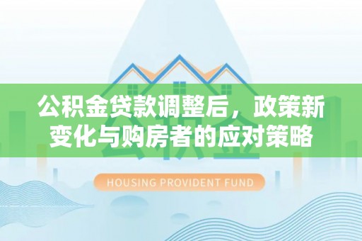 沾益公积金贷款调整后，政策新变化与购房者的应对策略