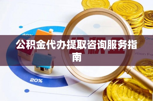 沾益公积金代办提取咨询服务指南