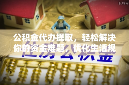 沾益公积金代办提取，轻松解决你的资金难题，优化生活规划