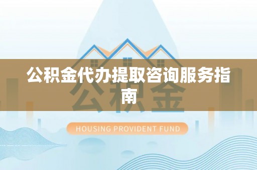 沾益公积金代办提取咨询服务指南