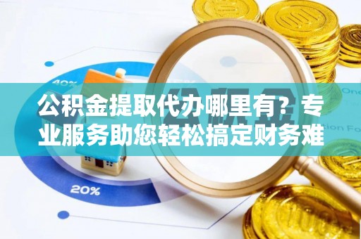 沾益公积金提取代办哪里有？专业服务助您轻松搞定财务难题