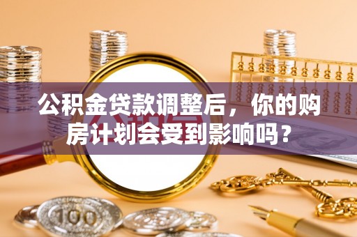 沾益公积金贷款调整后，你的购房计划会受到影响吗？