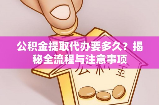 沾益公积金提取代办要多久？揭秘全流程与注意事项