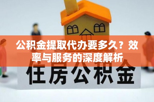 沾益公积金提取代办要多久？效率与服务的深度解析