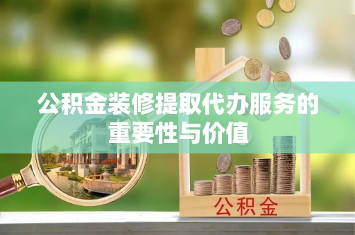 沾益公积金装修提取代办服务的重要性与价值