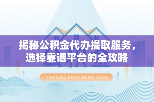 沾益揭秘公积金代办提取服务，选择靠谱平台的全攻略