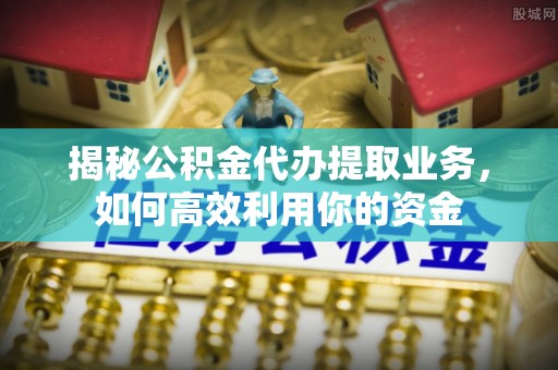 沾益揭秘公积金代办提取业务，如何高效利用你的资金