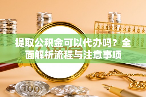 沾益提取公积金可以代办吗？全面解析流程与注意事项