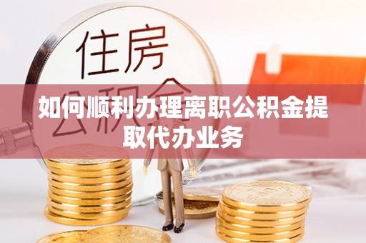 沾益如何顺利办理离职公积金提取代办业务