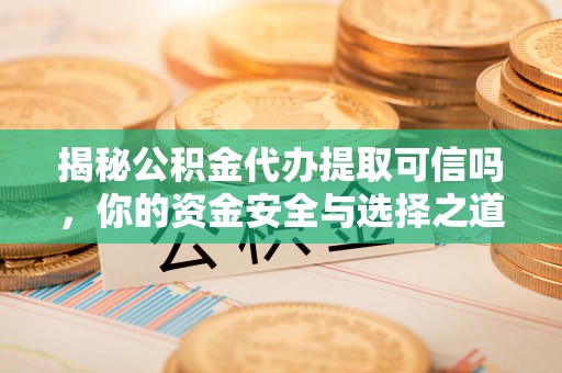 沾益揭秘公积金代办提取可信吗，你的资金安全与选择之道