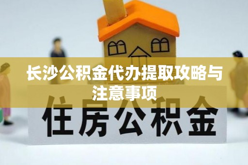 沾益长沙公积金代办提取攻略与注意事项