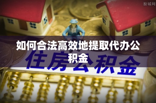 沾益如何合法高效地提取代办公积金