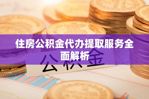 沾益住房公积金代办提取服务全面解析