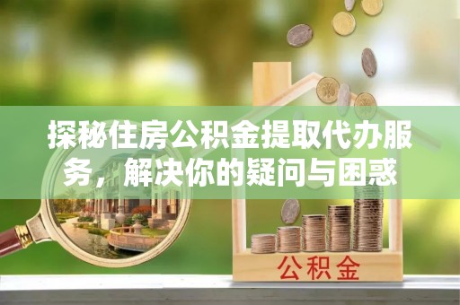 沾益探秘住房公积金提取代办服务，解决你的疑问与困惑