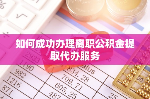 沾益如何成功办理离职公积金提取代办服务