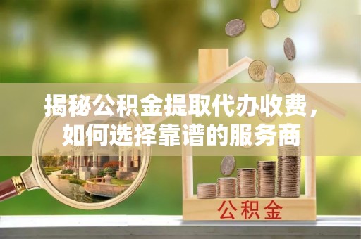 沾益揭秘公积金提取代办收费，如何选择靠谱的服务商