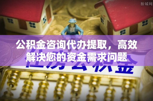 沾益公积金咨询代办提取，高效解决您的资金需求问题