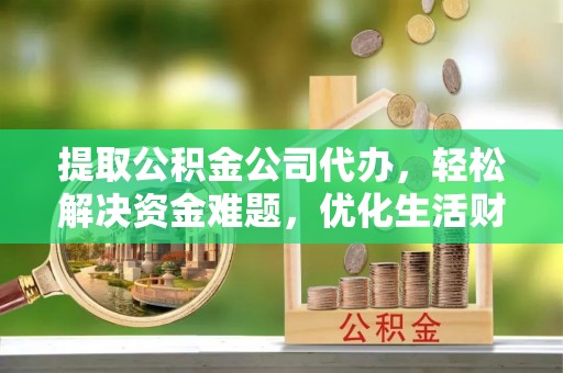 沾益提取公积金公司代办，轻松解决资金难题，优化生活财务管理