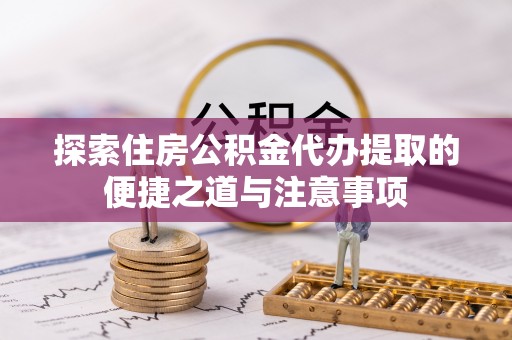 沾益探索住房公积金代办提取的便捷之道与注意事项