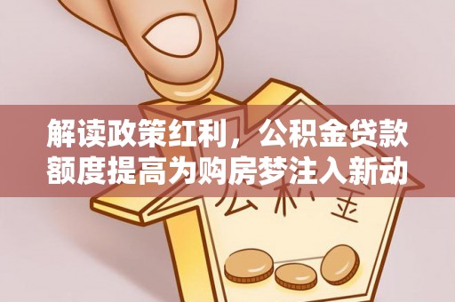 沾益解读政策红利，公积金贷款额度提高为购房梦注入新动力