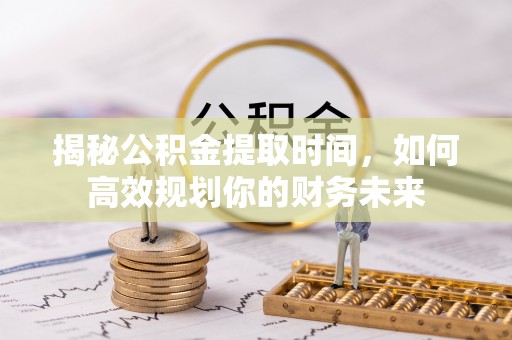 沾益揭秘公积金提取时间，如何高效规划你的财务未来