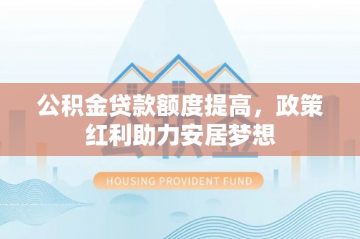 沾益公积金贷款额度提高，政策红利助力安居梦想