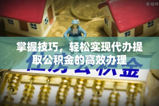沾益掌握技巧，轻松实现代办提取公积金的高效办理