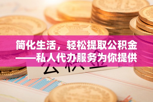 沾益简化生活，轻松提取公积金——私人代办服务为你提供便利