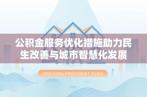 沾益公积金服务优化措施助力民生改善与城市智慧化发展