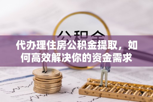 沾益代办理住房公积金提取，如何高效解决你的资金需求