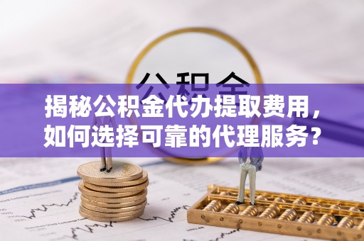 沾益揭秘公积金代办提取费用，如何选择可靠的代理服务？