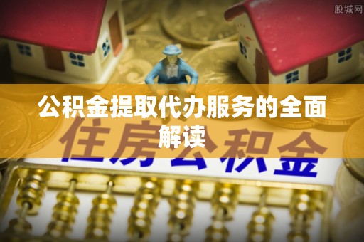 沾益公积金提取代办服务的全面解读