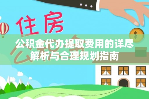 沾益公积金代办提取费用的详尽解析与合理规划指南