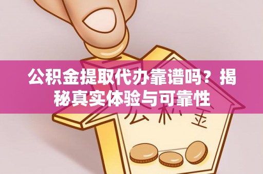沾益公积金提取代办靠谱吗？揭秘真实体验与可靠性