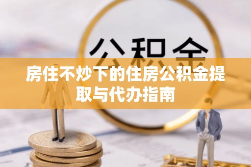 沾益房住不炒下的住房公积金提取与代办指南