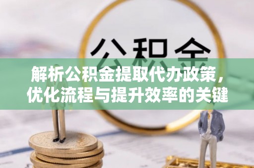 沾益解析公积金提取代办政策，优化流程与提升效率的关键