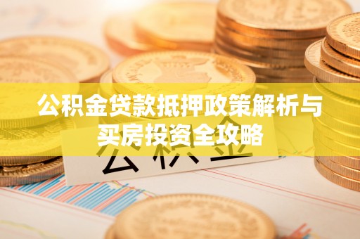 沾益公积金贷款抵押政策解析与买房投资全攻略