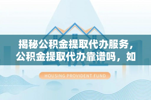 沾益揭秘公积金提取代办服务，公积金提取代办靠谱吗，如何选择放心渠道？