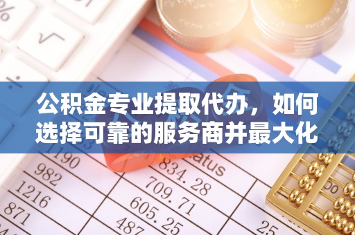 沾益公积金专业提取代办，如何选择可靠的服务商并最大化你的资金收益