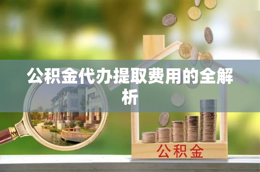 沾益公积金代办提取费用的全解析