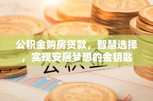 沾益公积金购房贷款，智慧选择，实现安居梦想的金钥匙