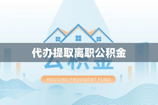 沾益代办提取离职公积金