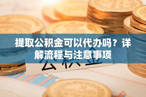 沾益提取公积金可以代办吗？详解流程与注意事项