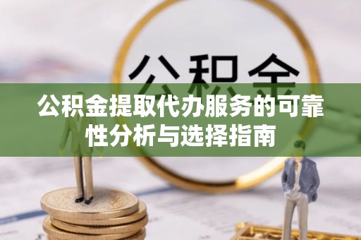 沾益公积金提取代办服务的可靠性分析与选择指南
