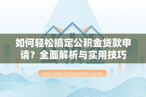 沾益如何轻松搞定公积金贷款申请？全面解析与实用技巧