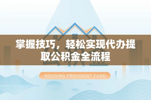 沾益掌握技巧，轻松实现代办提取公积金全流程