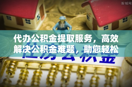 沾益代办公积金提取服务，高效解决公积金难题，助您轻松理财