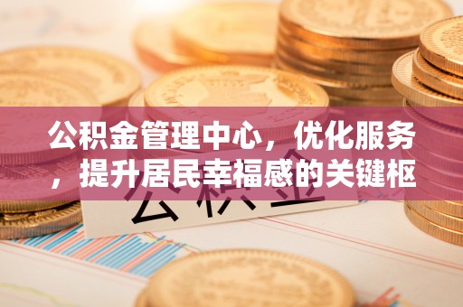 沾益公积金管理中心，优化服务，提升居民幸福感的关键枢纽